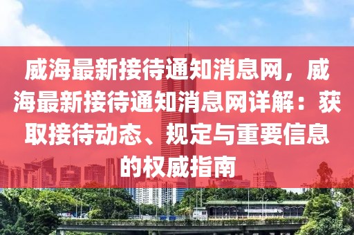 威海最新接待通知消息網(wǎng)，威海最新接待通知消息網(wǎng)詳解：獲取接待動(dòng)態(tài)、規(guī)定與重要信息的權(quán)威指南