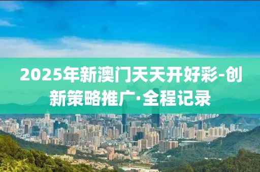 2025年新澳門天天開(kāi)好彩-創(chuàng)新策略推廣·全程記錄