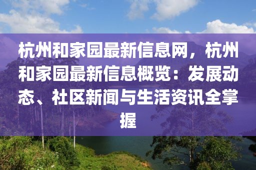 杭州和家園最新信息網(wǎng)，杭州和家園最新信息概覽：發(fā)展動態(tài)、社區(qū)新聞與生活資訊全掌握
