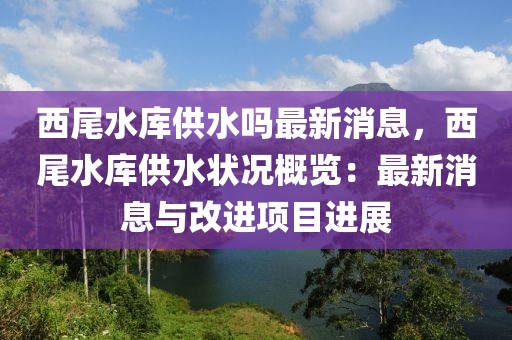 西尾水庫(kù)供水嗎最新消息，西尾水庫(kù)供水狀況概覽：最新消息與改進(jìn)項(xiàng)目進(jìn)展