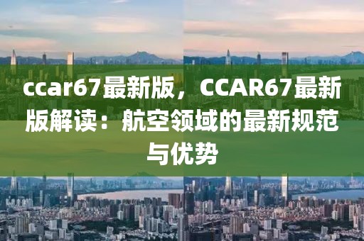 ccar67最新版，CCAR67最新版解讀：航空領(lǐng)域的最新規(guī)范與優(yōu)勢(shì)