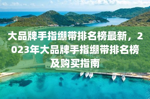 大品牌手指繃帶排名榜最新，2023年大品牌手指繃帶排名榜及購(gòu)買(mǎi)指南