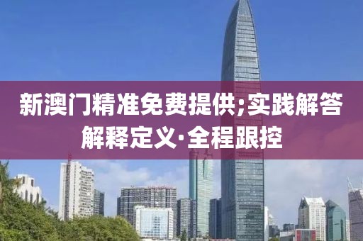新澳門精準免費提供;實踐解答解釋定義·全程跟控