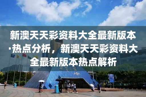 新澳天天彩資料大全最新版本·熱點(diǎn)分析，新澳天天彩資料大全最新版本熱點(diǎn)解析