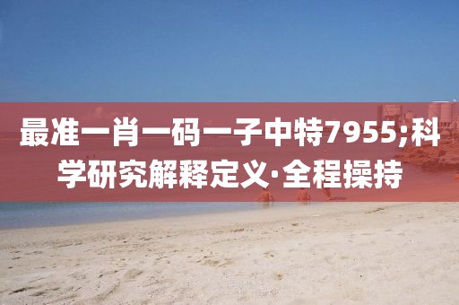最準(zhǔn)一肖一碼一子中特7955;科學(xué)研究解釋定義·全程操持