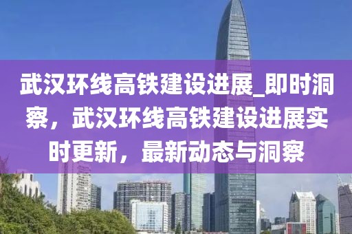 武漢環(huán)線高鐵建設(shè)進(jìn)展_即時(shí)洞察，武漢環(huán)線高鐵建設(shè)進(jìn)展實(shí)時(shí)更新，最新動(dòng)態(tài)與洞察