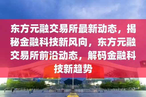 東方元融交易所最新動態(tài)，揭秘金融科技新風向，東方元融交易所前沿動態(tài)，解碼金融科技新趨勢