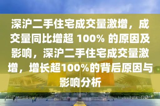 深滬二手住宅成交量激增，成交量同比增超 100% 的原因及影響，深滬二手住宅成交量激增，增長超100%的背后原因與影響分析