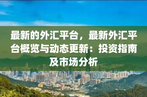 最新的外匯平臺(tái)，最新外匯平臺(tái)概覽與動(dòng)態(tài)更新：投資指南及市場(chǎng)分析