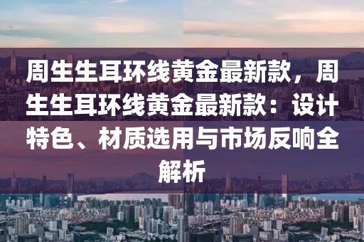 周生生耳環(huán)線黃金最新款，周生生耳環(huán)線黃金最新款：設(shè)計(jì)特色、材質(zhì)選用與市場(chǎng)反響全解析