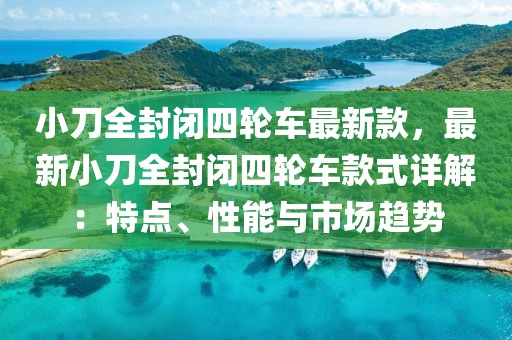 小刀全封閉四輪車(chē)最新款，最新小刀全封閉四輪車(chē)款式詳解：特點(diǎn)、性能與市場(chǎng)趨勢(shì)