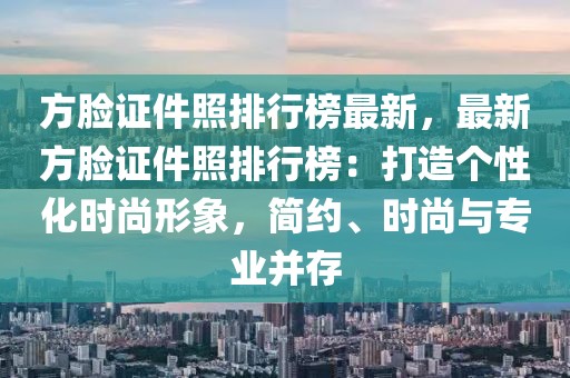 方臉證件照排行榜最新，最新方臉證件照排行榜：打造個(gè)性化時(shí)尚形象，簡約、時(shí)尚與專業(yè)并存