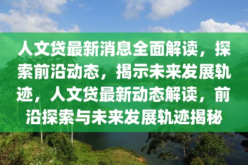 人文貸最新消息全面解讀，探索前沿動態(tài)，揭示未來發(fā)展軌跡，人文貸最新動態(tài)解讀，前沿探索與未來發(fā)展軌跡揭秘