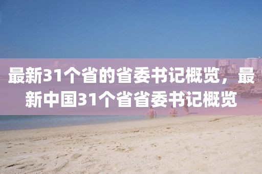 最新31個(gè)省的省委書記概覽，最新中國31個(gè)省省委書記概覽