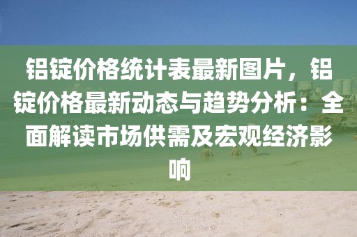 鋁錠價格統(tǒng)計表最新圖片，鋁錠價格最新動態(tài)與趨勢分析：全面解讀市場供需及宏觀經(jīng)濟影響