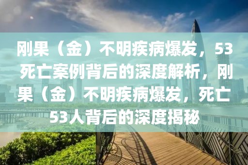 剛果（金）不明疾病爆發(fā)，53 死亡案例背后的深度解析，剛果（金）不明疾病爆發(fā)，死亡53人背后的深度揭秘