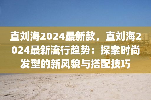 直劉海2024最新款，直劉海2024最新流行趨勢：探索時尚發(fā)型的新風(fēng)貌與搭配技巧