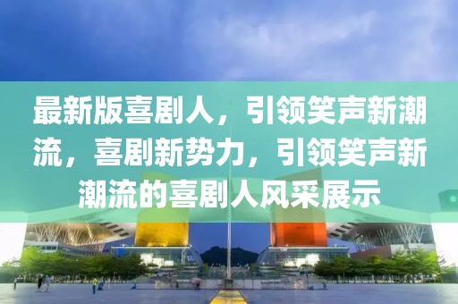 最新版喜劇人，引領笑聲新潮流，喜劇新勢力，引領笑聲新潮流的喜劇人風采展示