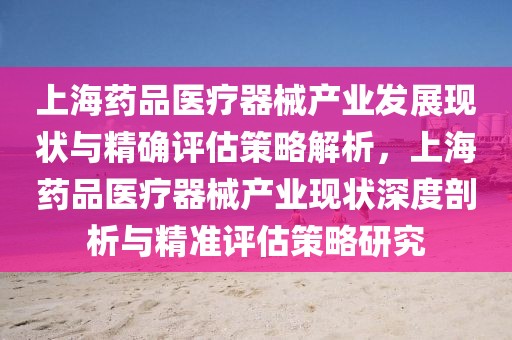 上海藥品醫(yī)療器械產(chǎn)業(yè)發(fā)展現(xiàn)狀與精確評(píng)估策略解析，上海藥品醫(yī)療器械產(chǎn)業(yè)現(xiàn)狀深度剖析與精準(zhǔn)評(píng)估策略研究