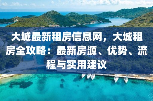 大城最新租房信息網(wǎng)，大城租房全攻略：最新房源、優(yōu)勢、流程與實用建議