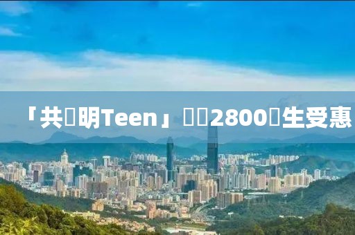 「共創(chuàng)明Teen」計劃2800學生受惠