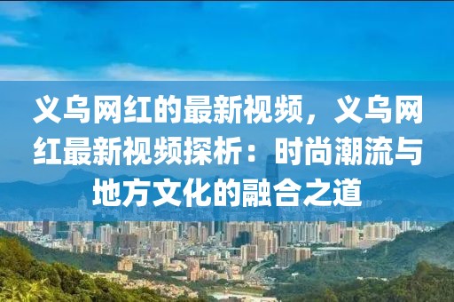 義烏網(wǎng)紅的最新視頻，義烏網(wǎng)紅最新視頻探析：時尚潮流與地方文化的融合之道