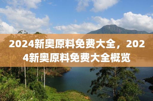 2024新奧原料免費(fèi)大全，2024新奧原料免費(fèi)大全概覽