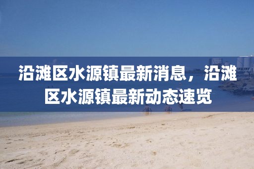 沿灘區(qū)水源鎮(zhèn)最新消息，沿灘區(qū)水源鎮(zhèn)最新動態(tài)速覽