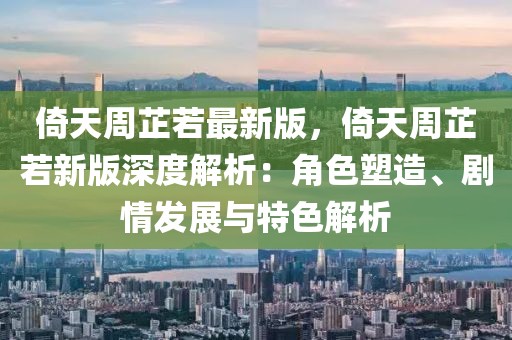 倚天周芷若最新版，倚天周芷若新版深度解析：角色塑造、劇情發(fā)展與特色解析