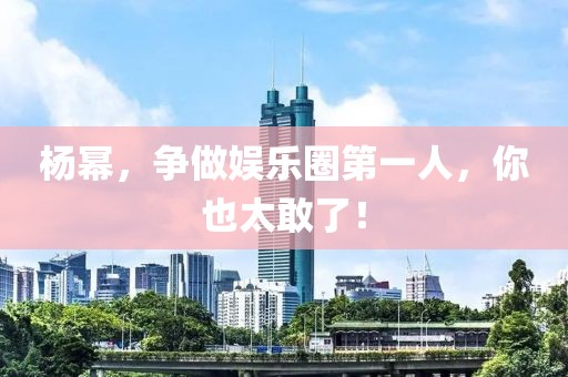 楊冪，爭做娛樂圈第一人，你也太敢了！