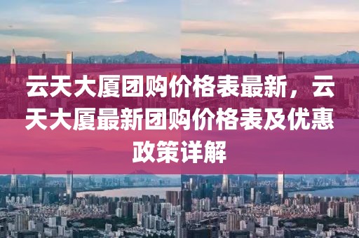 云天大廈團(tuán)購(gòu)價(jià)格表最新，云天大廈最新團(tuán)購(gòu)價(jià)格表及優(yōu)惠政策詳解