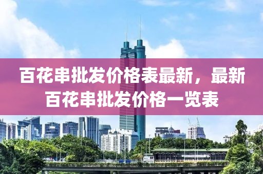 百花串批發(fā)價(jià)格表最新，最新百花串批發(fā)價(jià)格一覽表