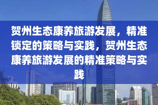 賀州生態(tài)康養(yǎng)旅游發(fā)展，精準(zhǔn)鎖定的策略與實(shí)踐，賀州生態(tài)康養(yǎng)旅游發(fā)展的精準(zhǔn)策略與實(shí)踐