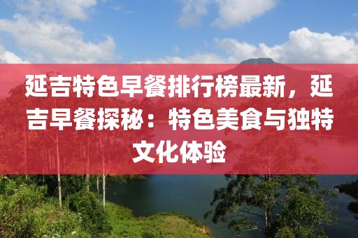 延吉特色早餐排行榜最新，延吉早餐探秘：特色美食與獨(dú)特文化體驗(yàn)