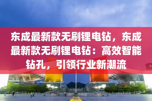 東成最新款無(wú)刷鋰電鉆，東成最新款無(wú)刷鋰電鉆：高效智能鉆孔，引領(lǐng)行業(yè)新潮流