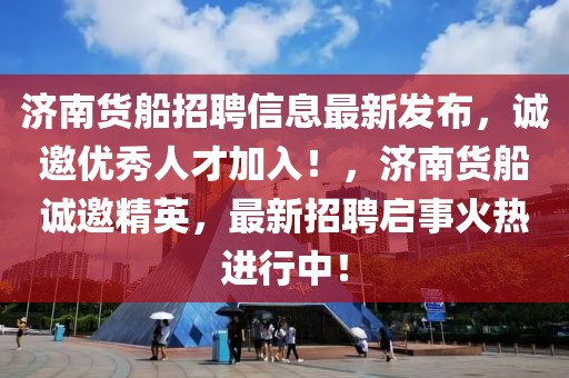 濟南貨船招聘信息最新發(fā)布，誠邀優(yōu)秀人才加入！，濟南貨船誠邀精英，最新招聘啟事火熱進行中！