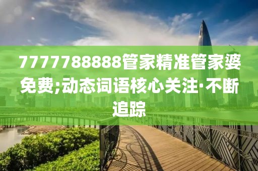 7777788888管家精準(zhǔn)管家婆免費(fèi);動(dòng)態(tài)詞語核心關(guān)注·不斷追蹤