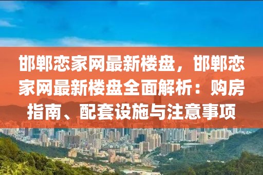 邯鄲戀家網(wǎng)最新樓盤，邯鄲戀家網(wǎng)最新樓盤全面解析：購房指南、配套設(shè)施與注意事項(xiàng)