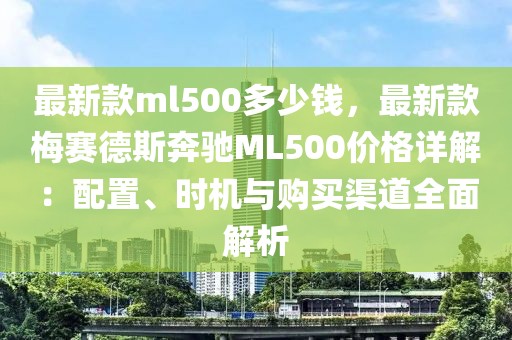 最新款ml500多少錢，最新款梅賽德斯奔馳ML500價格詳解：配置、時機與購買渠道全面解析