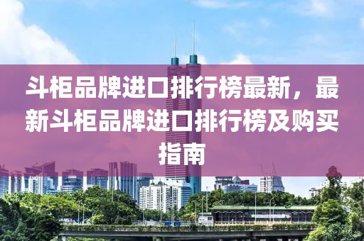 斗柜品牌進口排行榜最新，最新斗柜品牌進口排行榜及購買指南