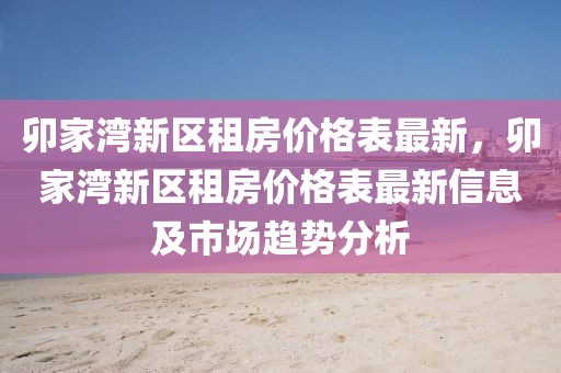 卯家灣新區(qū)租房價格表最新，卯家灣新區(qū)租房價格表最新信息及市場趨勢分析
