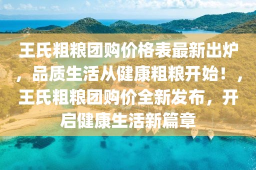 王氏粗糧團(tuán)購價(jià)格表最新出爐，品質(zhì)生活從健康粗糧開始！，王氏粗糧團(tuán)購價(jià)全新發(fā)布，開啟健康生活新篇章