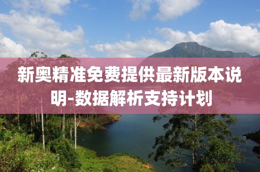 新奧精準(zhǔn)免費(fèi)提供最新版本說(shuō)明-數(shù)據(jù)解析支持計(jì)劃