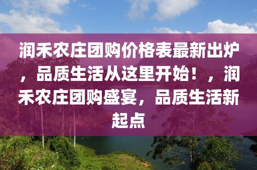 潤禾農(nóng)莊團購價格表最新出爐，品質(zhì)生活從這里開始！，潤禾農(nóng)莊團購盛宴，品質(zhì)生活新起點