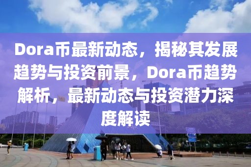 Dora幣最新動態(tài)，揭秘其發(fā)展趨勢與投資前景，Dora幣趨勢解析，最新動態(tài)與投資潛力深度解讀