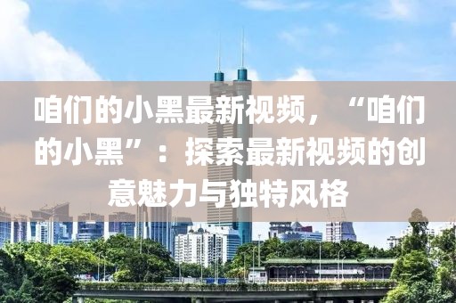 咱們的小黑最新視頻，“咱們的小黑”：探索最新視頻的創(chuàng)意魅力與獨(dú)特風(fēng)格