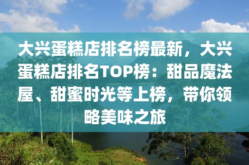 大興蛋糕店排名榜最新，大興蛋糕店排名TOP榜：甜品魔法屋、甜蜜時(shí)光等上榜，帶你領(lǐng)略美味之旅