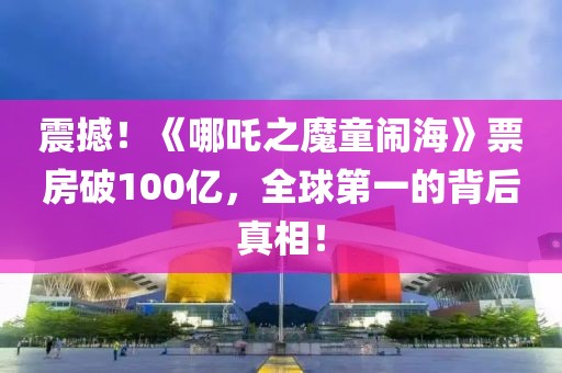 震撼！《哪吒之魔童鬧海》票房破100億，全球第一的背后真相！