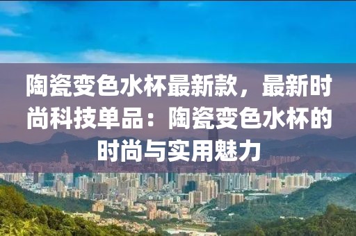 陶瓷變色水杯最新款，最新時(shí)尚科技單品：陶瓷變色水杯的時(shí)尚與實(shí)用魅力