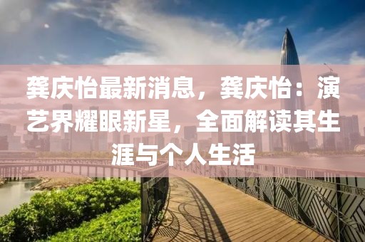 龔慶怡最新消息，龔慶怡：演藝界耀眼新星，全面解讀其生涯與個人生活